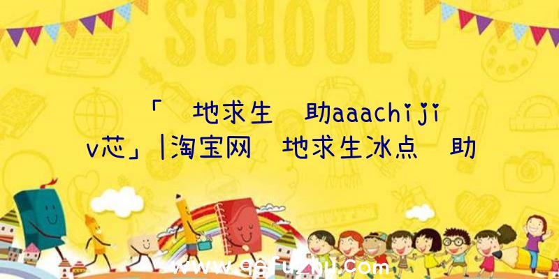 「绝地求生辅助aaachijiv芯」|淘宝网绝地求生冰点辅助